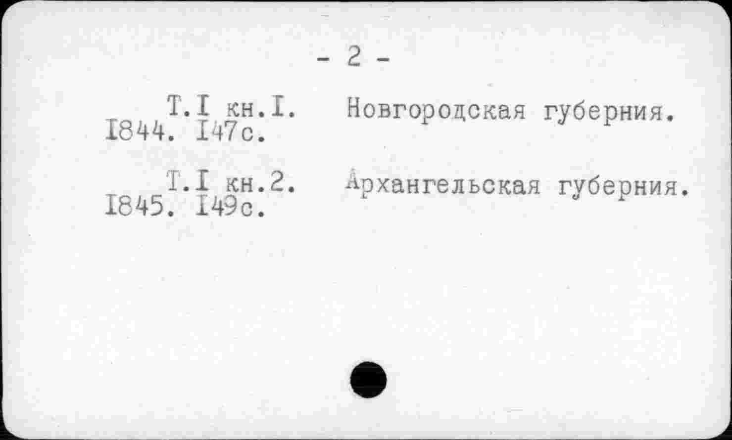 ﻿- 2 -
T.I KH.I.
1844. 147с.
Новгородская губерния.
T.I кн.2.
1845. 149с.
Архангельская губерния.